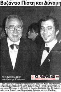 Newspaper clip: Kathimerina Nea (Daily News): Title: "Byzantium Faith and Power." Photo Caption: "Mr. Kokkalis with George Costacos." Story Excerpt: "In the list of select guests was Konstantinos Mitsotakis, Ambassador Mr. Vassilakis with his spouse, Consul General Catherine Boura, actor George Costacos who will appear in the Opening Ceremony of the Olympic Games, and Mr. Socrates Kokalis." [excerpt from entire clip]